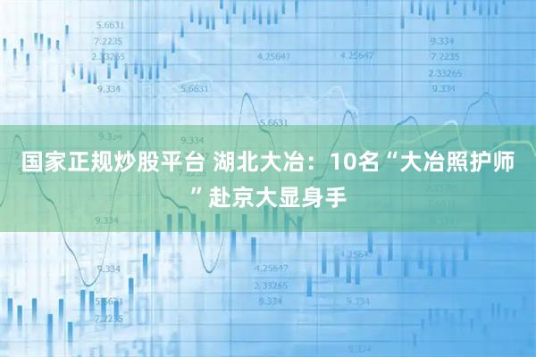 国家正规炒股平台 湖北大冶：10名“大冶照护师”赴京大显身手
