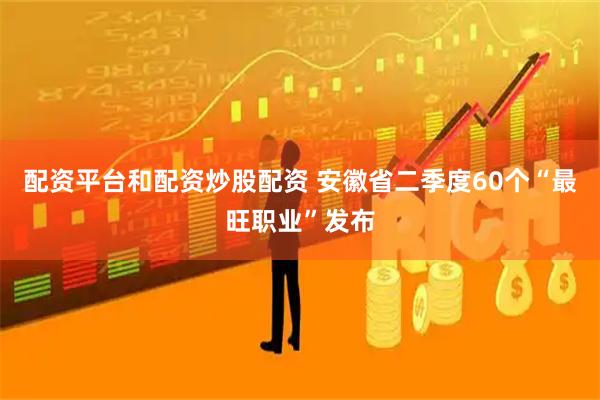 配资平台和配资炒股配资 安徽省二季度60个“最旺职业”发布