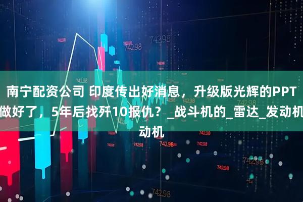 南宁配资公司 印度传出好消息，升级版光辉的PPT做好了，5年后找歼10报仇？_战斗机的_雷达_发动机