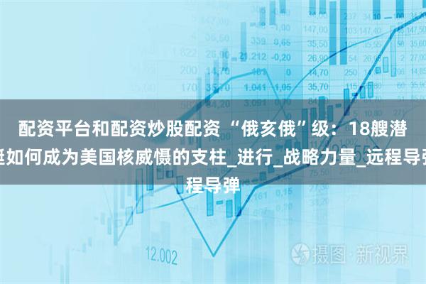配资平台和配资炒股配资 “俄亥俄”级：18艘潜艇如何成为美国核威慑的支柱_进行_战略力量_远程导弹