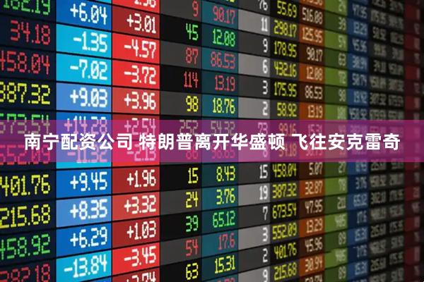南宁配资公司 特朗普离开华盛顿 飞往安克雷奇