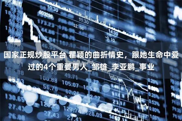国家正规炒股平台 瞿颖的曲折情史，跟她生命中爱过的4个重要男人_邹雄_李亚鹏_事业