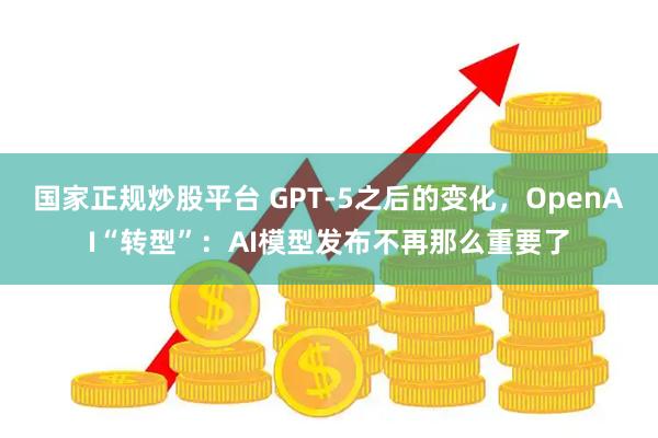 国家正规炒股平台 GPT-5之后的变化，OpenAI“转型”：AI模型发布不再那么重要了
