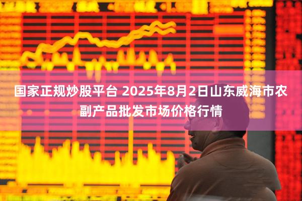 国家正规炒股平台 2025年8月2日山东威海市农副产品批发市场价格行情