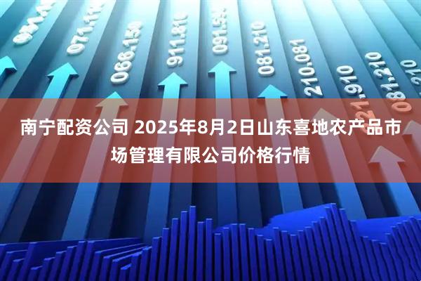 南宁配资公司 2025年8月2日山东喜地农产品市场管理有限公司价格行情