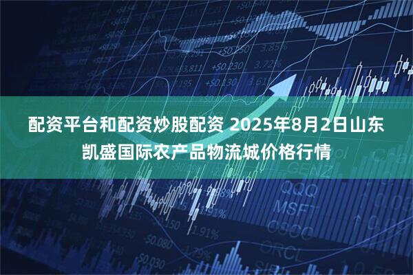 配资平台和配资炒股配资 2025年8月2日山东凯盛国际农产品物流城价格行情
