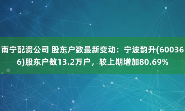 南宁配资公司 股东户数最新变动：宁波韵升(600366)股东户数13.2万户，较上期增加80.69%