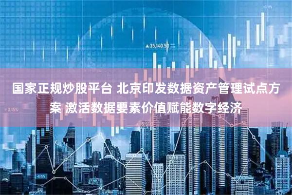 国家正规炒股平台 北京印发数据资产管理试点方案 激活数据要素价值赋能数字经济