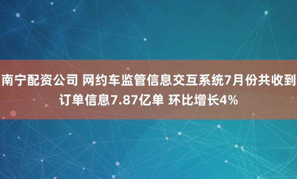 南宁配资公司 网约车监管信息交互系统7月份共收到订单信息7.87亿单 环比增长4%