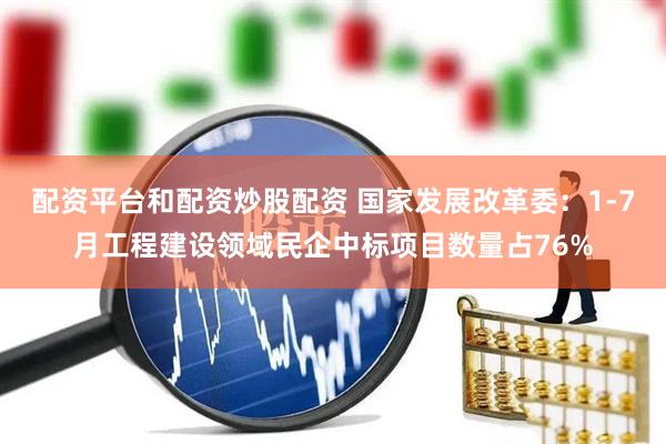 配资平台和配资炒股配资 国家发展改革委：1-7月工程建设领域民企中标项目数量占76%