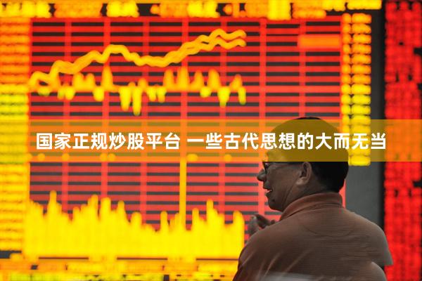 国家正规炒股平台 一些古代思想的大而无当