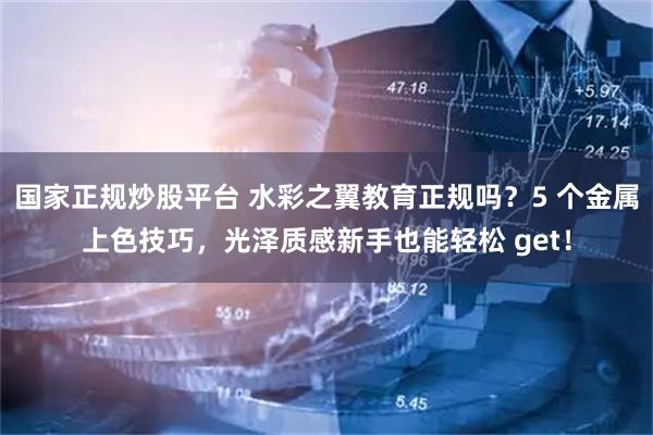 国家正规炒股平台 水彩之翼教育正规吗？5 个金属上色技巧，光泽质感新手也能轻松 get！