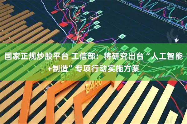 国家正规炒股平台 工信部：将研究出台“人工智能+制造”专项行动实施方案
