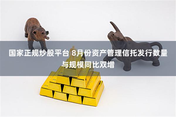 国家正规炒股平台 8月份资产管理信托发行数量与规模同比双增