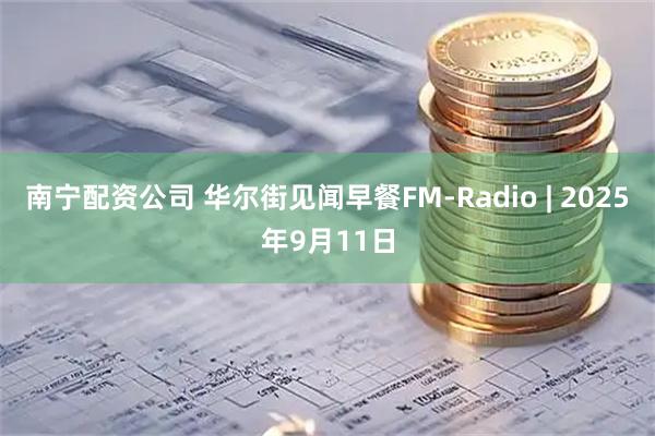 南宁配资公司 华尔街见闻早餐FM-Radio | 2025年9月11日