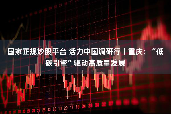 国家正规炒股平台 活力中国调研行｜重庆：“低碳引擎”驱动高质量发展