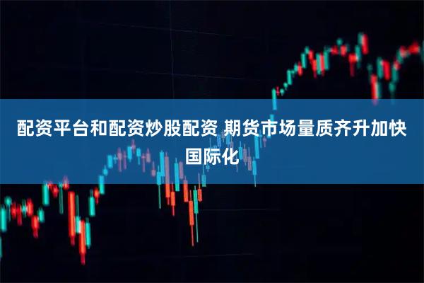 配资平台和配资炒股配资 期货市场量质齐升加快国际化