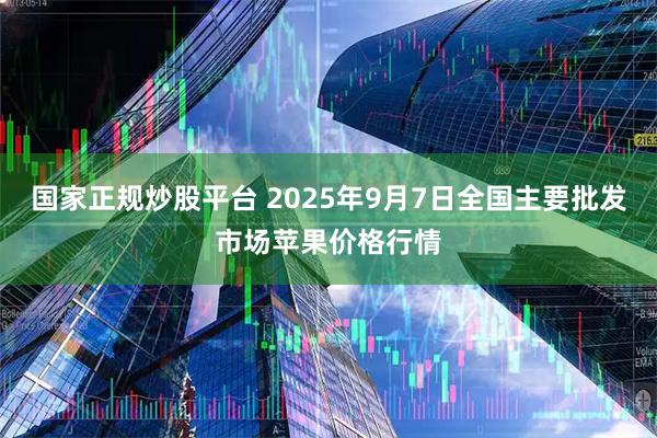 国家正规炒股平台 2025年9月7日全国主要批发市场苹果价格行情