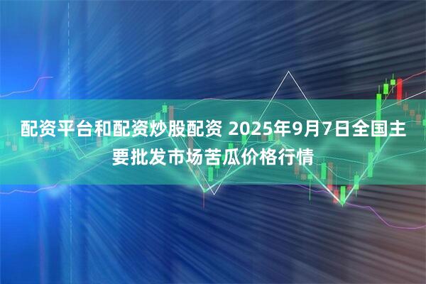 配资平台和配资炒股配资 2025年9月7日全国主要批发市场苦瓜价格行情