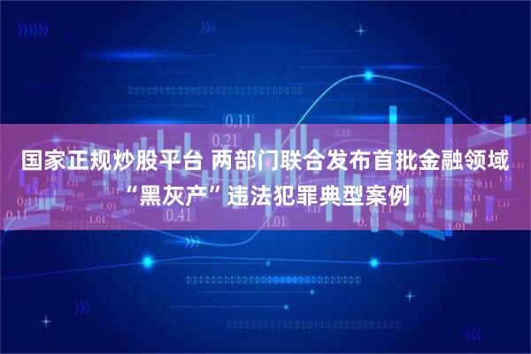 国家正规炒股平台 两部门联合发布首批金融领域“黑灰产”违法犯罪典型案例