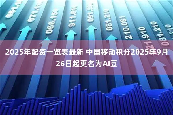 2025年配资一览表最新 中国移动积分2025年9月26日起更名为AI豆