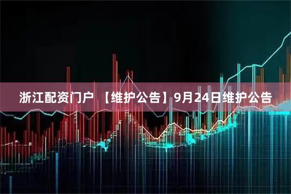 浙江配资门户 【维护公告】9月24日维护公告