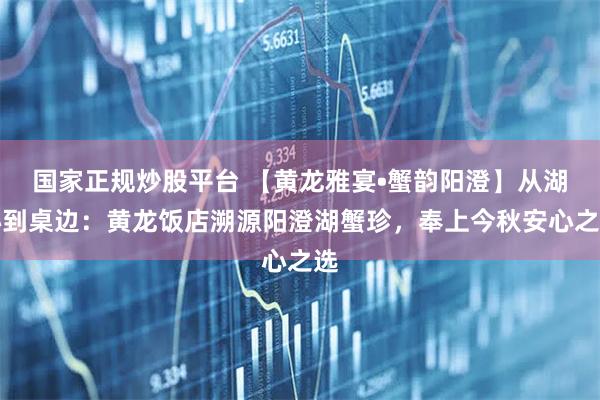 国家正规炒股平台 【黄龙雅宴•蟹韵阳澄】从湖心到桌边：黄龙饭店溯源阳澄湖蟹珍，奉上今秋安心之选