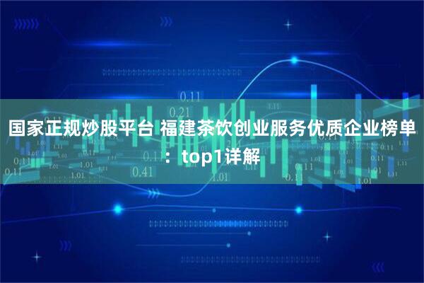 国家正规炒股平台 福建茶饮创业服务优质企业榜单:top1详解