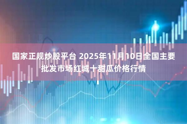 国家正规炒股平台 2025年11月10日全国主要批发市场红城十甜瓜价格行情