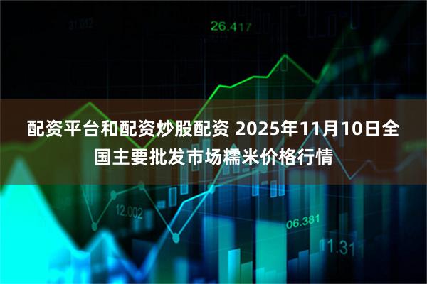 配资平台和配资炒股配资 2025年11月10日全国主要批发市场糯米价格行情