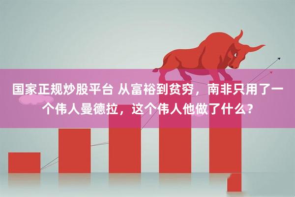 国家正规炒股平台 从富裕到贫穷，南非只用了一个伟人曼德拉，这个伟人他做了什么？