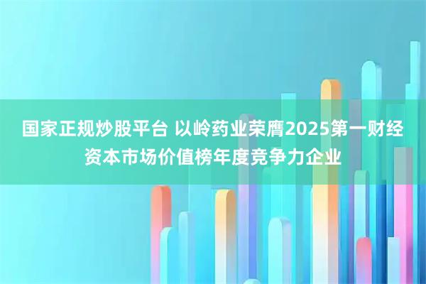 国家正规炒股平台 以岭药业荣膺2025第一财经资本市场价值榜年度竞争力企业