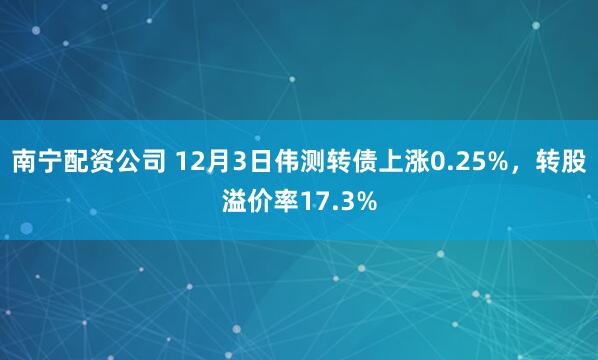 南宁配资公司 12月3日伟测转债上涨0.25%，转股溢价率17.3%