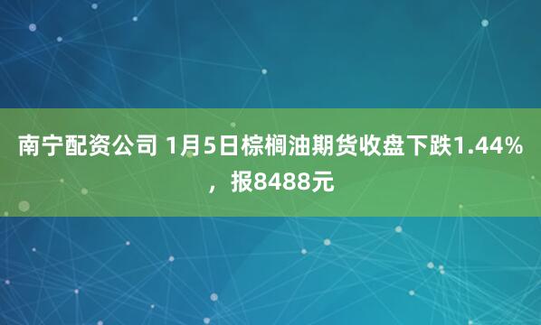 南宁配资公司 1月5日棕榈油期货收盘下跌1.44%，报8488元