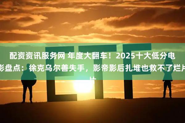 配资资讯服务网 年度大翻车！2025十大低分电影盘点：徐克乌尔善失手，影帝影后扎堆也救不了烂片